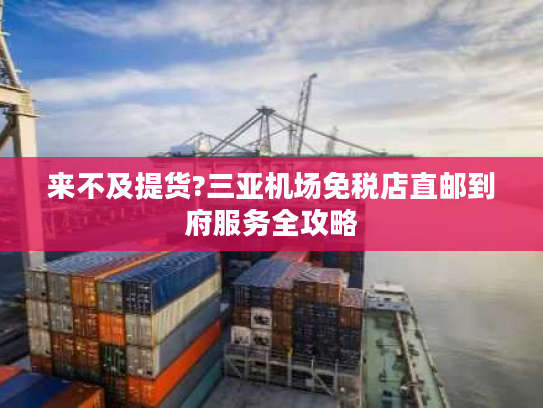 来不及提货?三亚机场免税店直邮到府服务全攻略