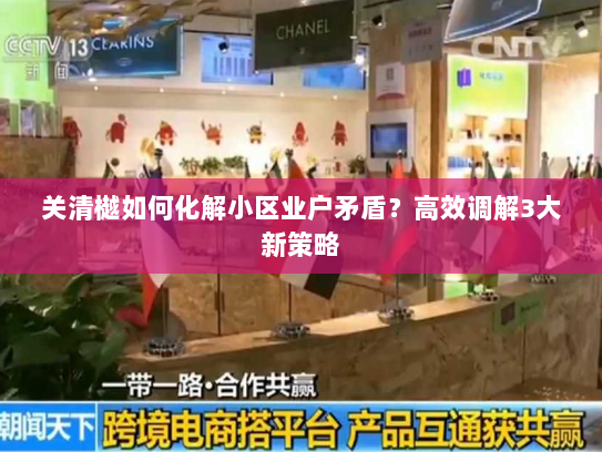 关清樾如何化解小区业户矛盾？高效调解3大新策略