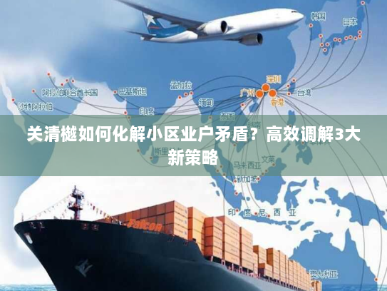 关清樾如何化解小区业户矛盾？高效调解3大新策略