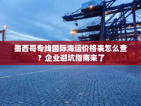 墨西哥专线国际海运价格表怎么查?企业避坑指南来了 墨西哥专线国际海运价格表怎么查?企业避坑指南来了