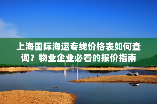 上海国际海运专线价格表如何查询？物业企业必看的报价指南
