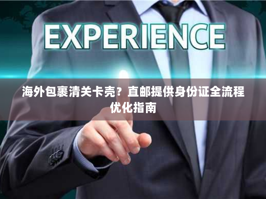 海外包裹清关卡壳?直邮提供身份证全流程优化指南 海外包裹清关卡壳?直邮提供身份证全流程优化指南