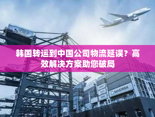 韩国转运到中国公司物流延误?高效解决方案助您破局 韩国转运到中国公司物流延误?高效解决方案助您破局