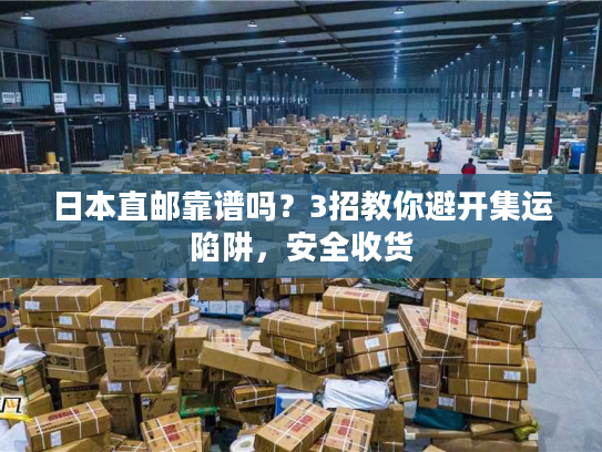 日本直邮靠谱吗?3招教你避开集运陷阱,安全收货 日本直邮靠谱吗?3招教你避开集运陷阱,安全收货