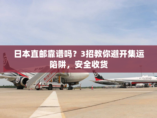 日本直邮靠谱吗？3招教你避开集运陷阱，安全收货