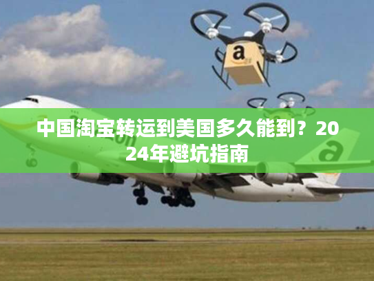 中国淘宝转运到美国多久能到？2024年避坑指南