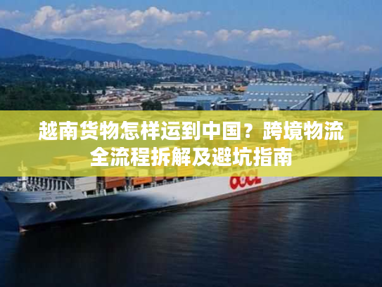 越南货物怎样运到中国?跨境物流全流程拆解及避坑指南 越南货物怎样运到中国?跨境物流全流程拆解及避坑指南