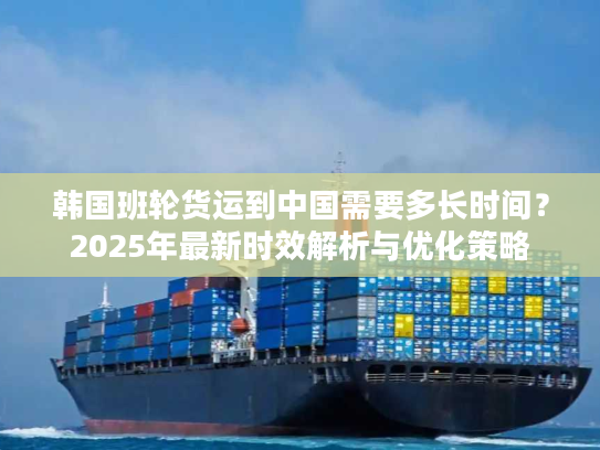 韩国班轮货运到中国需要多长时间？2025年最新时效解析与优化策略