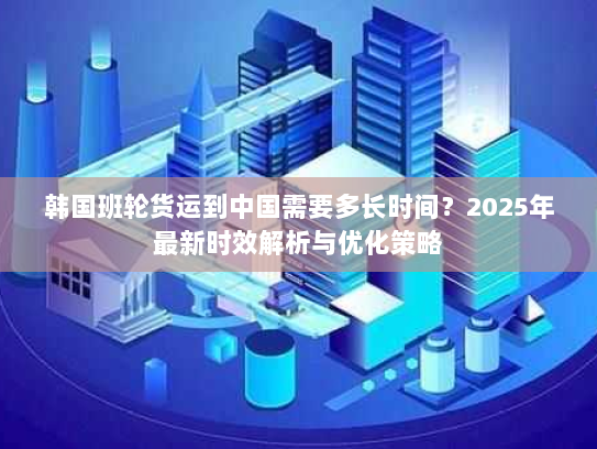 韩国班轮货运到中国需要多长时间？2025年最新时效解析与优化策略