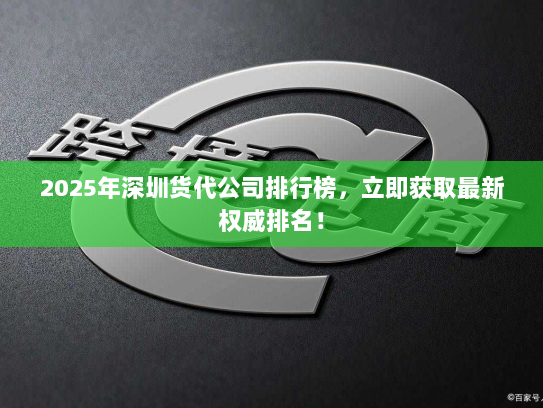 2025年深圳货代公司排行榜，立即获取最新权威排名！
