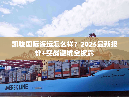 凯骏国际海运怎么样？2025最新报价+实战避坑全披露