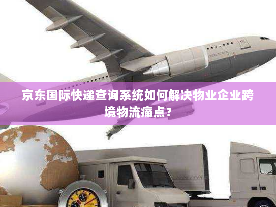 京东国际快递查询系统如何解决物业企业跨境物流痛点？