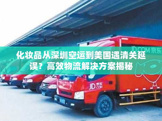 化妆品从深圳空运到美国遇清关延误？高效物流解决方案揭秘