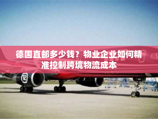 德国直邮多少钱？物业企业如何精准控制跨境物流成本