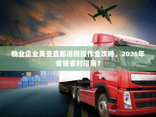 物业企业美亚直邮退税操作全攻略，2025年省钱省时指南？
