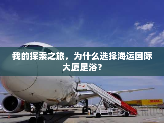 我的探索之旅,为什么选择海运国际大厦足浴? 我的探索之旅,为什么选择海运国际大厦足浴?