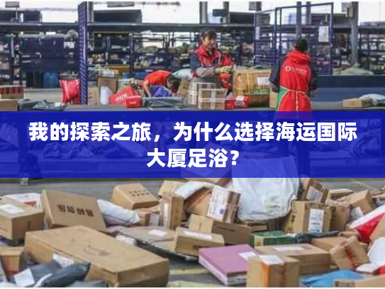 我的探索之旅,为什么选择海运国际大厦足浴? 我的探索之旅,为什么选择海运国际大厦足浴?