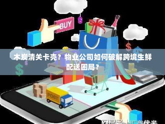 木炭清关卡壳？物业公司如何破解跨境生鲜配送困局？