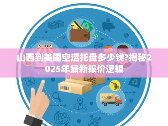 山西到美国空运托盘多少钱?揭秘2025年最新报价逻辑