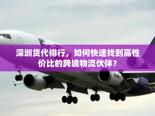 深圳货代排行,如何快速找到高性价比的跨境物流伙伴? 深圳货代排行,如何快速找到高性价比的跨境物流伙伴?