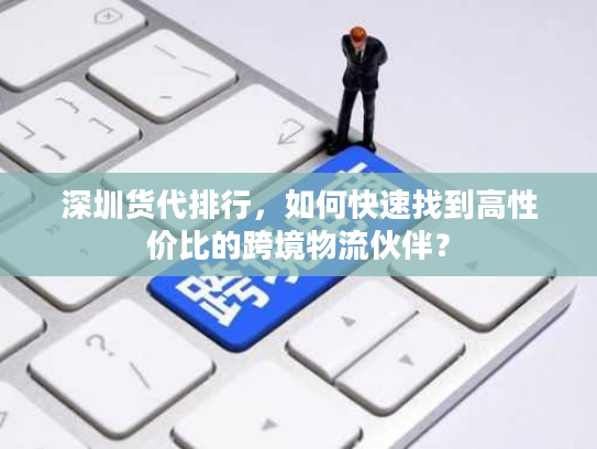 深圳货代排行,如何快速找到高性价比的跨境物流伙伴? 深圳货代排行,如何快速找到高性价比的跨境物流伙伴?