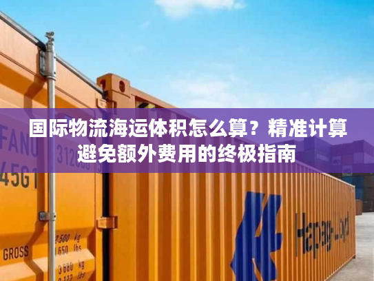 国际物流海运体积怎么算？精准计算避免额外费用的终极指南