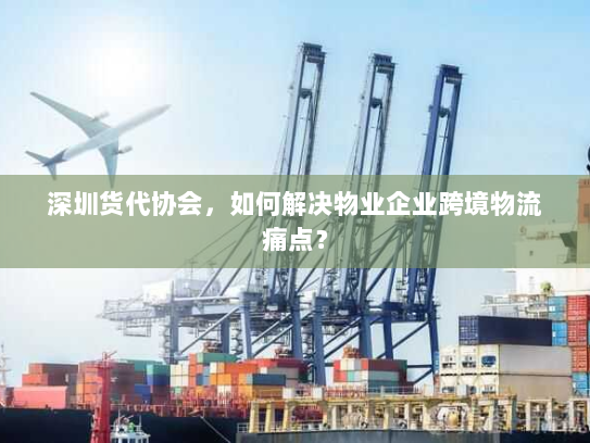 深圳货代协会，如何解决物业企业跨境物流痛点？