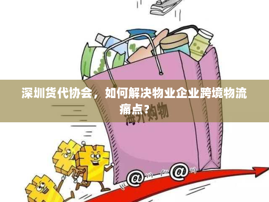深圳货代协会，如何解决物业企业跨境物流痛点？