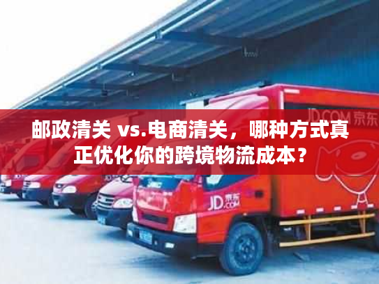 邮政清关 vs.电商清关,哪种方式真正优化你的跨境物流成本? 邮政清关 vs.电商清关,哪种方式真正优化你的跨境物流成本?