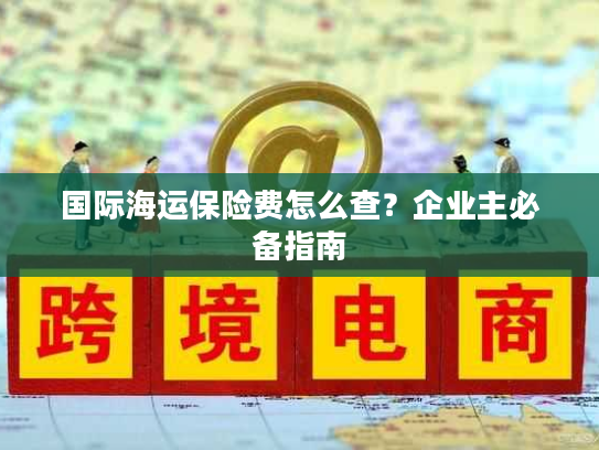 国际海运保险费怎么查？企业主必备指南