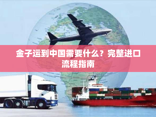 金子运到中国需要什么？完整进口流程指南