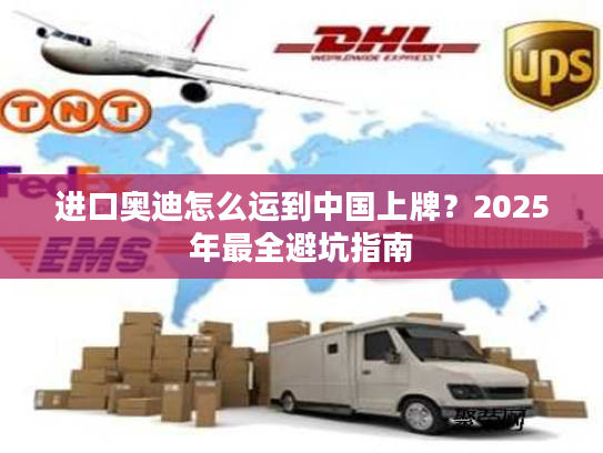 进口奥迪怎么运到中国上牌？2025年最全避坑指南