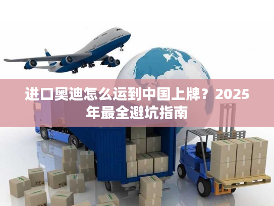 进口奥迪怎么运到中国上牌？2025年最全避坑指南
