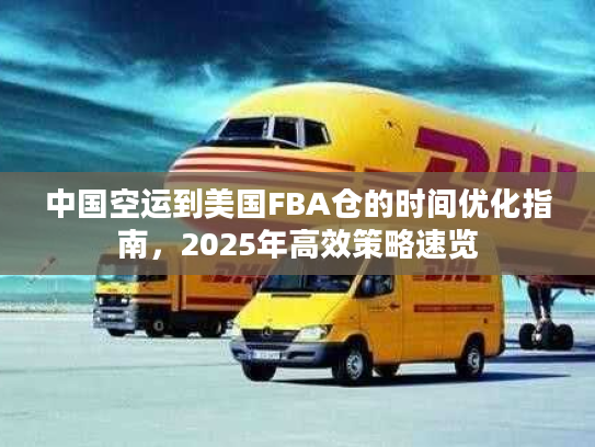 中国空运到美国FBA仓的时间优化指南，2025年高效策略速览
