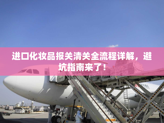 进口化妆品报关清关全流程详解,避坑指南来了! 进口化妆品报关清关全流程详解,避坑指南来了!
