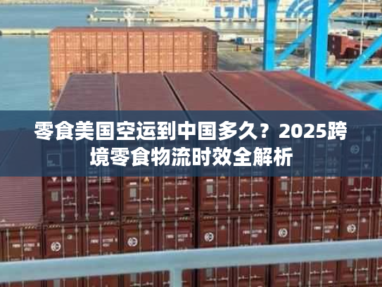 零食美国空运到中国多久？2025跨境零食物流时效全解析