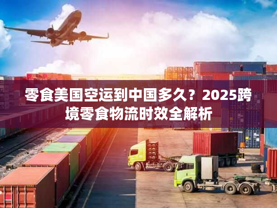 零食美国空运到中国多久？2025跨境零食物流时效全解析