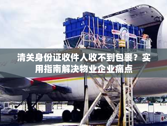 清关身份证收件人收不到包裹？实用指南解决物业企业痛点