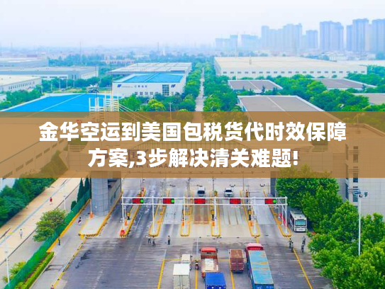 金华空运到美国包税货代时效保障方案,3步解决清关难题! 金华空运到美国包税货代时效保障方案,3步解决清关难题!