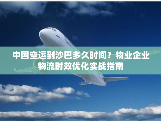 中国空运到沙巴多久时间？物业企业物流时效优化实战指南