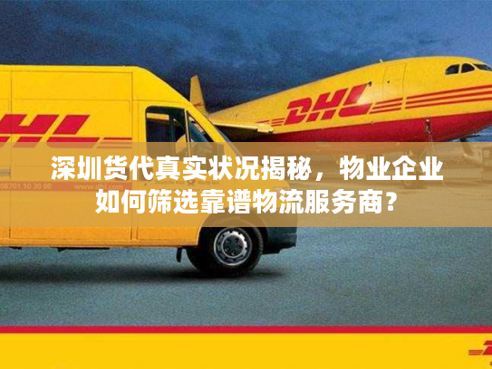 深圳货代真实状况揭秘，物业企业如何筛选靠谱物流服务商？