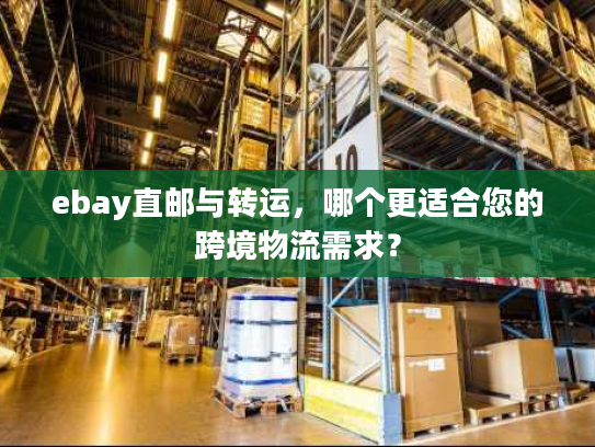 ebay直邮与转运，哪个更适合您的跨境物流需求？