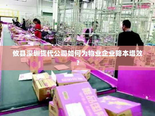 攸县深圳货代公司如何为物业企业降本增效？