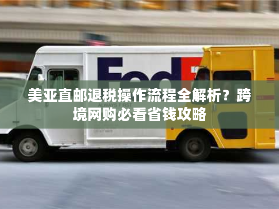 美亚直邮退税操作流程全解析？跨境网购必看省钱攻略