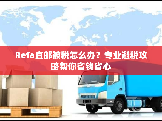Refa直邮被税怎么办？专业避税攻略帮你省钱省心