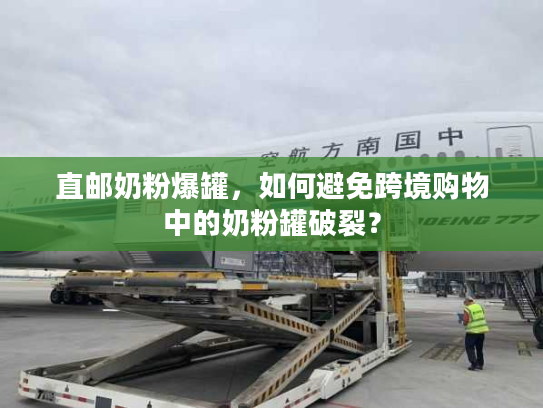 直邮奶粉爆罐，如何避免跨境购物中的奶粉罐破裂？