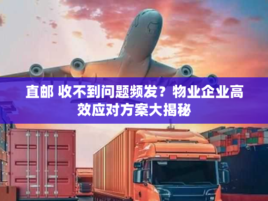 直邮 收不到问题频发？物业企业高效应对方案大揭秘
