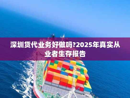 深圳货代业务好做吗?2025年真实从业者生存报告 深圳货代业务好做吗?2025年真实从业者生存报告