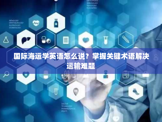 国际海运学英语怎么说？掌握关键术语解决运输难题