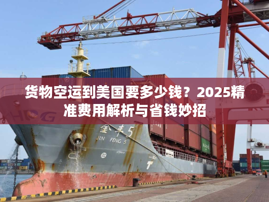 货物空运到美国要多少钱？2025精准费用解析与省钱妙招